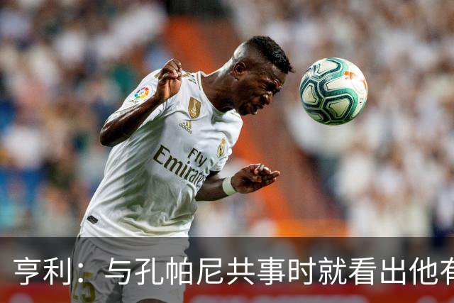 亨利：与孔帕尼共事时就看出他有多聪明，如今他在拜仁做得很出色